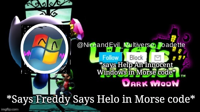NiceAndEvil Luigis Mansion Announcement Template | *says Help An Innocent Windows in Morse code*; *Says Freddy Says Helo in Morse code* | image tagged in niceandevil luigis mansion announcement template | made w/ Imgflip meme maker