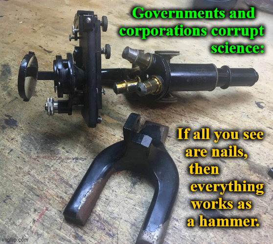 Governments and corporations corrupt science... | Governments and
corporations corrupt 
                      science:; If all you see
are nails,    
then           
everything
works as   
a hammer. | image tagged in microscope smashed broken science,corrupt science,government corruption,media lies,scamdemic,lying experts | made w/ Imgflip meme maker