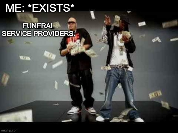 make it rain |  ME: *EXISTS*; FUNERAL SERVICE PROVIDERS: | image tagged in make it rain | made w/ Imgflip meme maker