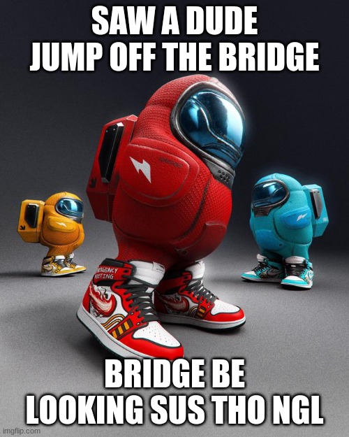 A practically slapped the keyboard | SAW A DUDE JUMP OFF THE BRIDGE; BRIDGE BE LOOKING SUS THO NGL | image tagged in among drip | made w/ Imgflip meme maker