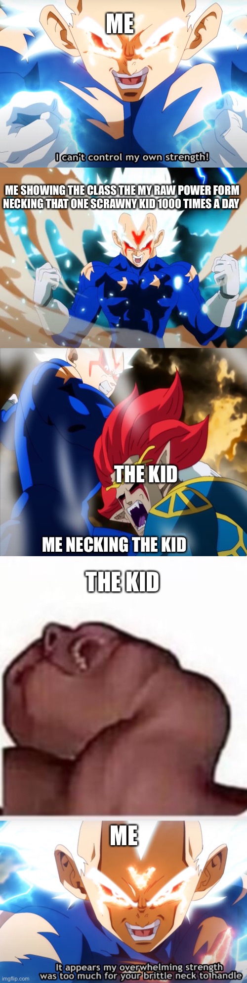 When the teacher gives you the power to neck the other kid that necked you /Super saiyan Omni god memes | ME; ME SHOWING THE CLASS THE MY RAW POWER FORM NECKING THAT ONE SCRAWNY KID 1000 TIMES A DAY; THE KID; ME NECKING THE KID; THE KID; ME | image tagged in memes,super saiyan,god,school | made w/ Imgflip meme maker