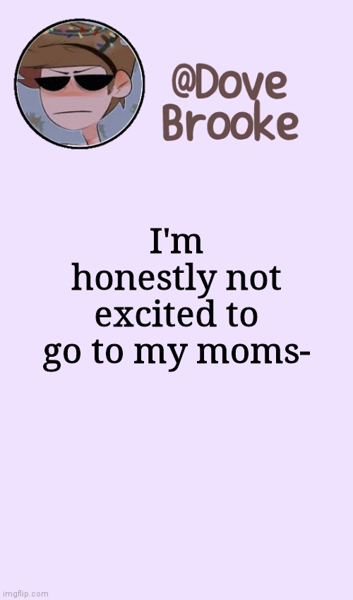 Eh... | I'm honestly not excited to go to my moms- | image tagged in dove's festive announcement template | made w/ Imgflip meme maker