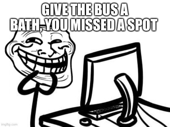 GIVE THE BUS A BATH, YOU MISSED A SPOT | made w/ Imgflip meme maker