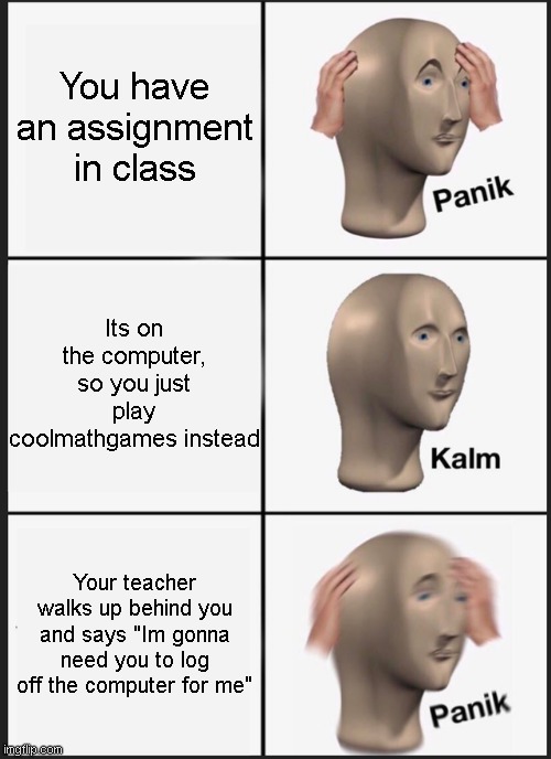uh oh | You have an assignment in class; Its on the computer, so you just play coolmathgames instead; Your teacher walks up behind you and says "Im gonna need you to log off the computer for me" | image tagged in memes,panik kalm panik | made w/ Imgflip meme maker
