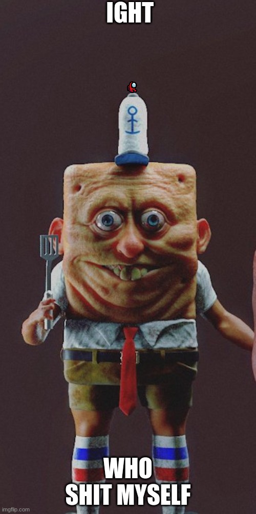 cursed spongebob | IGHT; WHO SHIT MYSELF | image tagged in cursed image,spongebob | made w/ Imgflip meme maker