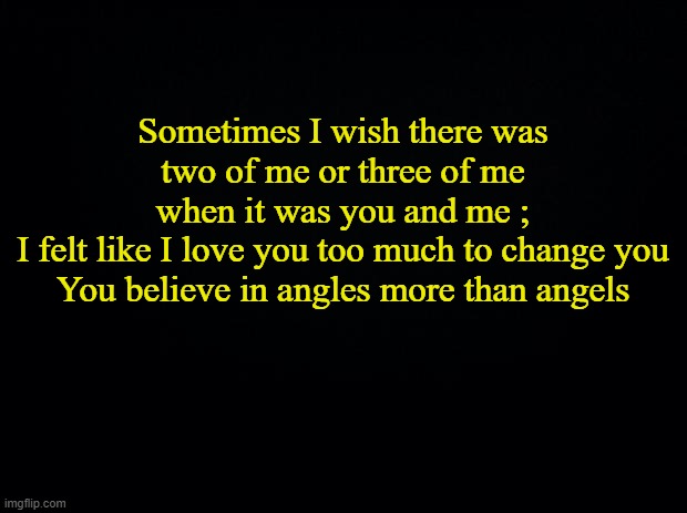 Why? | Sometimes I wish there was two of me or three of me
when it was you and me ;
I felt like I love you too much to change you
You believe in angles more than angels | made w/ Imgflip meme maker