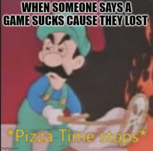 Gaming Time stops | WHEN SOMEONE SAYS A GAME SUCKS CAUSE THEY LOST | image tagged in pizza time stops | made w/ Imgflip meme maker