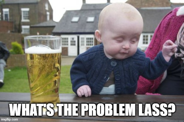 Drunk Baby Meme | WHAT'S THE PROBLEM LASS? | image tagged in memes,drunk baby | made w/ Imgflip meme maker