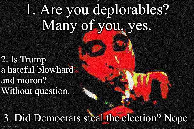 Just one man’s opinion | 1. Are you deplorables? Many of you, yes. 2. Is Trump a hateful blowhard and moron? Without question. 3. Did Democrats steal the election? Nope. | image tagged in al pacino cigar deep-fried 1,election 2020,2020 elections,maga,deplorables,trump is a moron | made w/ Imgflip meme maker