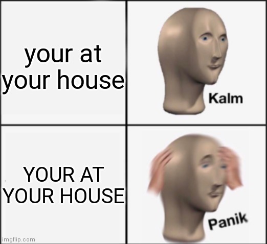 kalm panik | your at your house YOUR AT YOUR HOUSE | image tagged in kalm panik | made w/ Imgflip meme maker