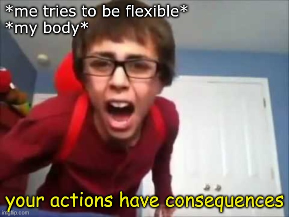 stretched to hard | *me tries to be flexible*
*my body*; your actions have consequences | image tagged in your actions have consequences | made w/ Imgflip meme maker