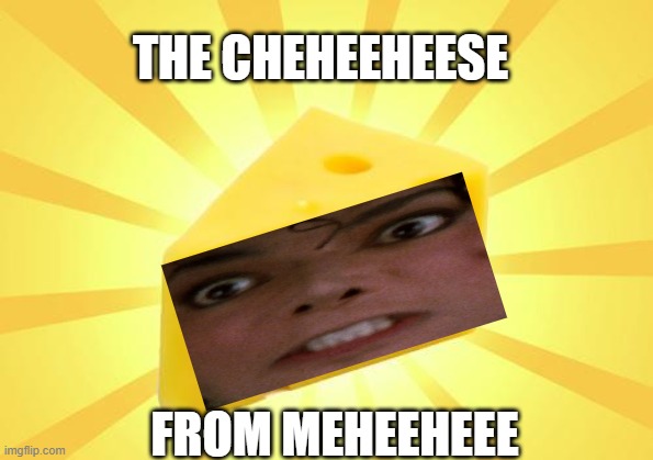 THE CHEEHEEHEESE | THE CHEHEEHEESE; FROM MEHEEHEEE | image tagged in cheese time,yes,micheal jackson,hehe | made w/ Imgflip meme maker