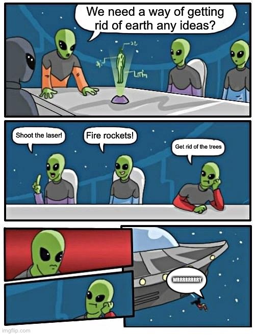 Alien Meeting Suggestion Meme | We need a way of getting rid of earth any ideas? Fire rockets! Shoot the laser! Get rid of the trees; WRRRRRRRRY | image tagged in memes,alien meeting suggestion | made w/ Imgflip meme maker