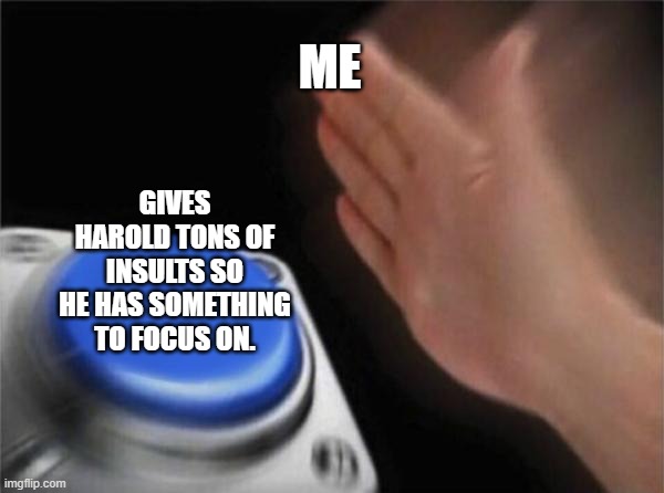 Blank Nut Button Meme | ME GIVES HAROLD TONS OF INSULTS SO HE HAS SOMETHING TO FOCUS ON. | image tagged in memes,blank nut button | made w/ Imgflip meme maker