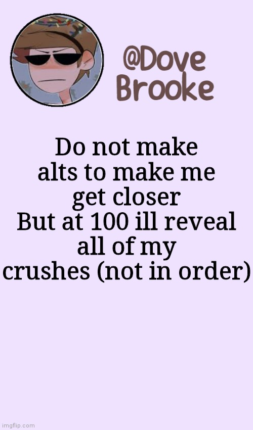 Idfk | Do not make alts to make me get closer
But at 100 ill reveal all of my crushes (not in order) | image tagged in dove's festive announcement template | made w/ Imgflip meme maker