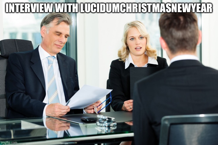 Ask me anything you like! | INTERVIEW WITH LUCIDUMCHRISTMASNEWYEAR | image tagged in job interview | made w/ Imgflip meme maker