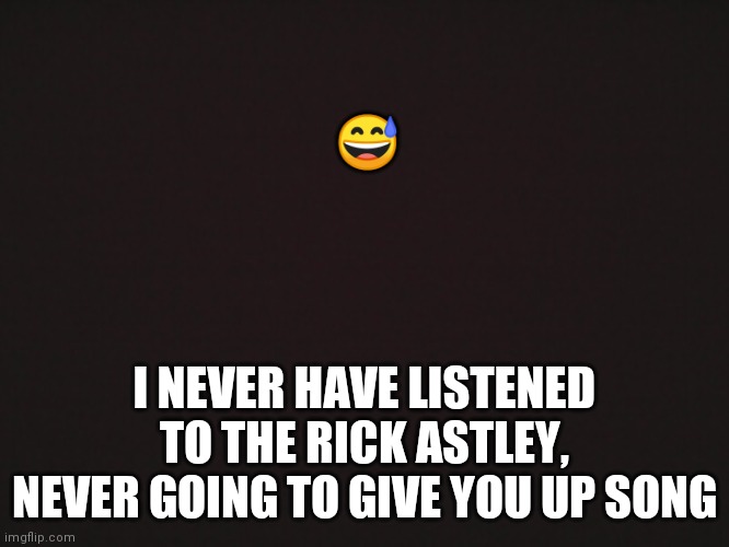 Heh....dont hate. Me | 😅; I NEVER HAVE LISTENED TO THE RICK ASTLEY, NEVER GOING TO GIVE YOU UP SONG | image tagged in blank template | made w/ Imgflip meme maker