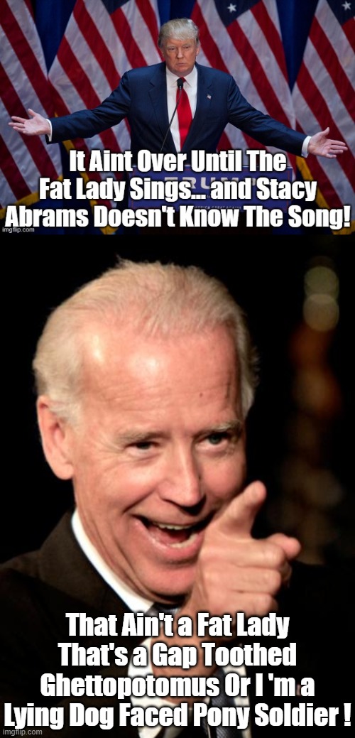 FOR JOE BIDENS REMARKS ON ELECTORAL COLEGE CERTIFICATIONS,4000 PEOPLE WATCH.THAT SEEMS LIKE A REALLY POPULAR CANDIDATE IN CHINA. | That Ain't a Fat Lady That's a Gap Toothed Ghettopotomus Or I 'm a Lying Dog Faced Pony Soldier ! | image tagged in election fraud 2020,stacey abrams,donald trump,jr biden,biden jr,singing fat lady's | made w/ Imgflip meme maker