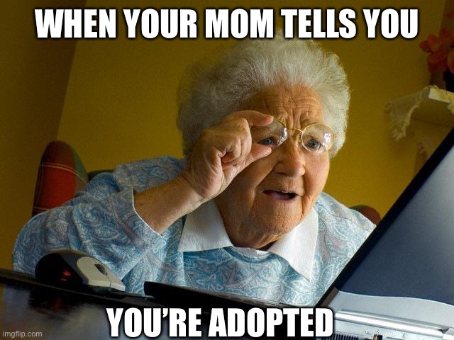 Life | WHEN YOUR MOM TELLS YOU; YOU’RE ADOPTED | image tagged in memes,grandma finds the internet | made w/ Imgflip meme maker