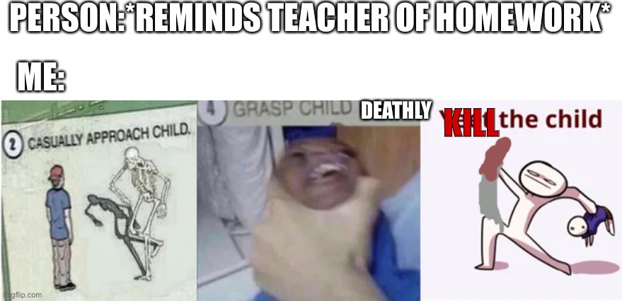 Casually Approach Child, Grasp Child Firmly, Yeet the Child | PERSON:*REMINDS TEACHER OF HOMEWORK*; KILL; DEATHLY; ME: | image tagged in casually approach child grasp child firmly yeet the child | made w/ Imgflip meme maker