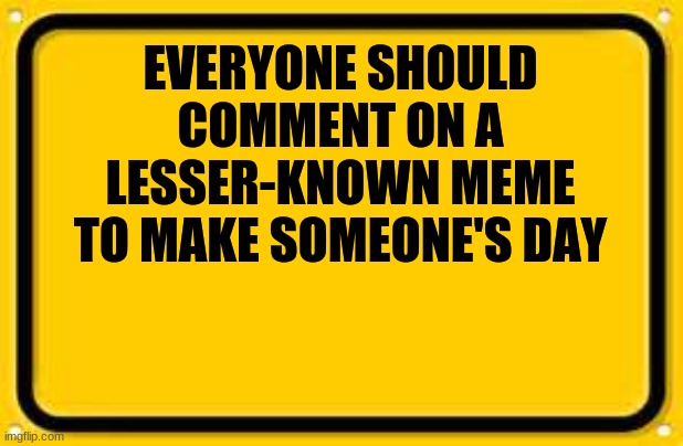 I dunno why I made this |  EVERYONE SHOULD COMMENT ON A LESSER-KNOWN MEME TO MAKE SOMEONE'S DAY | image tagged in memes,blank yellow sign | made w/ Imgflip meme maker