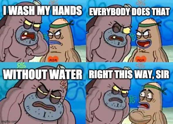 How Tough Are You Meme | EVERYBODY DOES THAT; I WASH MY HANDS; WITHOUT WATER; RIGHT THIS WAY, SIR | image tagged in memes,how tough are you | made w/ Imgflip meme maker