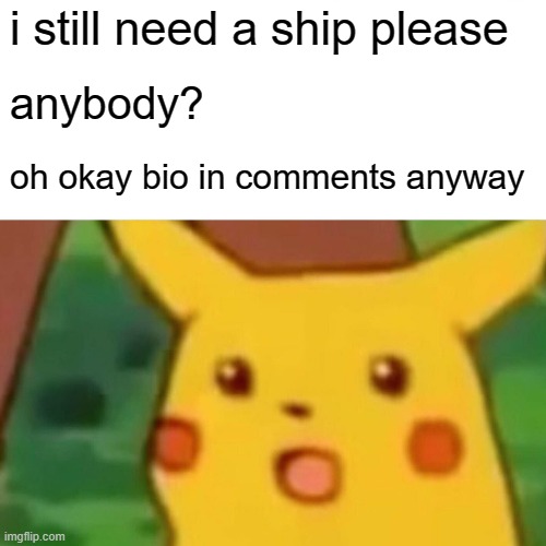 anybody? | i still need a ship please; anybody? oh okay bio in comments anyway | image tagged in memes,surprised pikachu | made w/ Imgflip meme maker