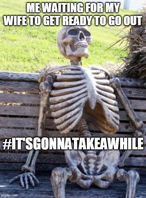 be patient | ME WAITING FOR MY WIFE TO GET READY TO GO OUT; #IT'SGONNATAKEAWHILE | image tagged in memes,waiting skeleton | made w/ Imgflip meme maker