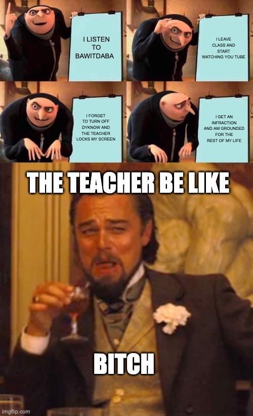 I LISTEN TO BAWITDABA; I LEAVE CLASS AND START WATCHING YOU TUBE; I FORGET TO TURN OFF DYKNOW AND THE TEACHER LOCKS MY SCREEN; I GET AN INFRACTION AND AM GROUNDED FOR THE REST OF MY LIFE; THE TEACHER BE LIKE; BITCH | image tagged in memes,gru's plan,laughing leo | made w/ Imgflip meme maker