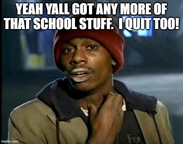 dave chappelle | YEAH YALL GOT ANY MORE OF THAT SCHOOL STUFF.  I QUIT TOO! | image tagged in dave chappelle | made w/ Imgflip meme maker