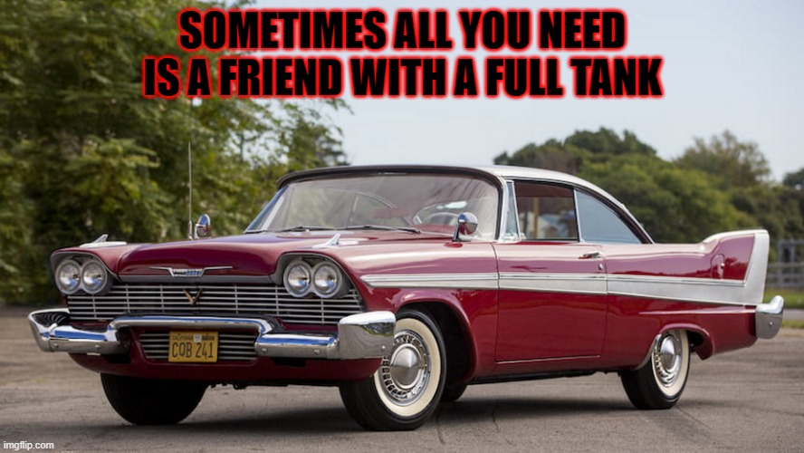 true | SOMETIMES ALL YOU NEED IS A FRIEND WITH A FULL TANK | image tagged in cristine | made w/ Imgflip meme maker