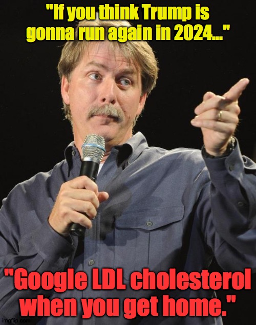 Trump 2024 | "lf you think Trump is gonna run again in 2024..."; "Google LDL cholesterol when you get home." | image tagged in jeff foxworthy,trump,heart,attack,loser,2020 | made w/ Imgflip meme maker
