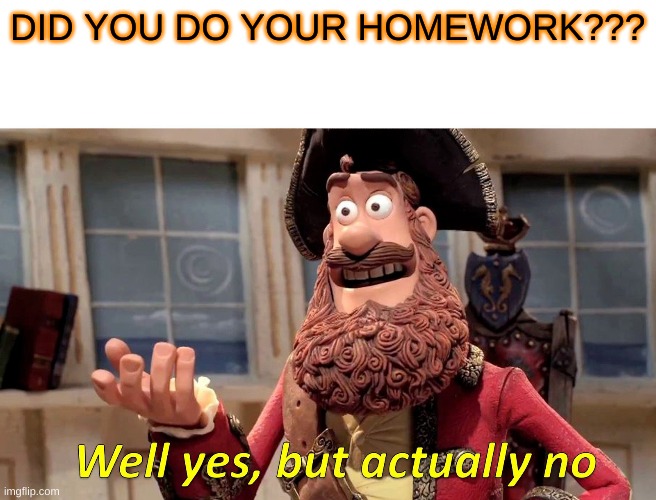 did you do your homework?? | DID YOU DO YOUR HOMEWORK??? | image tagged in memes,well yes but actually no | made w/ Imgflip meme maker