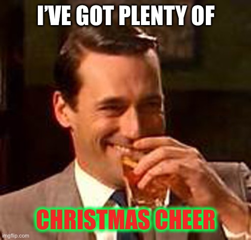 Jon Hamm mad men | I’VE GOT PLENTY OF CHRISTMAS CHEER | image tagged in jon hamm mad men | made w/ Imgflip meme maker