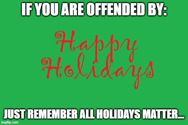 happy holidays | IF YOU ARE OFFENDED BY:; JUST REMEMBER ALL HOLIDAYS MATTER... | image tagged in happy holidays | made w/ Imgflip meme maker