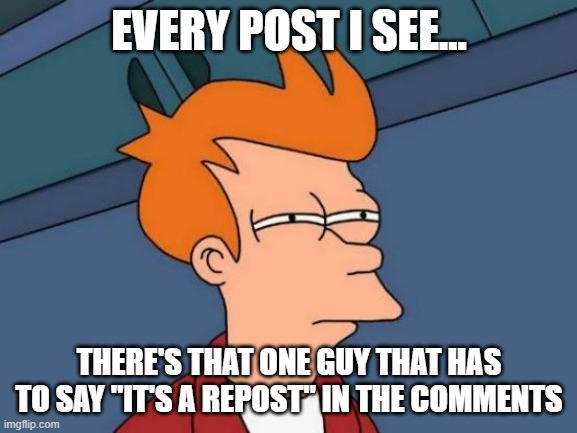 Futurama Fry | EVERY POST I SEE... THERE'S THAT ONE GUY THAT HAS TO SAY "IT'S A REPOST" IN THE COMMENTS | image tagged in memes,futurama fry | made w/ Imgflip meme maker