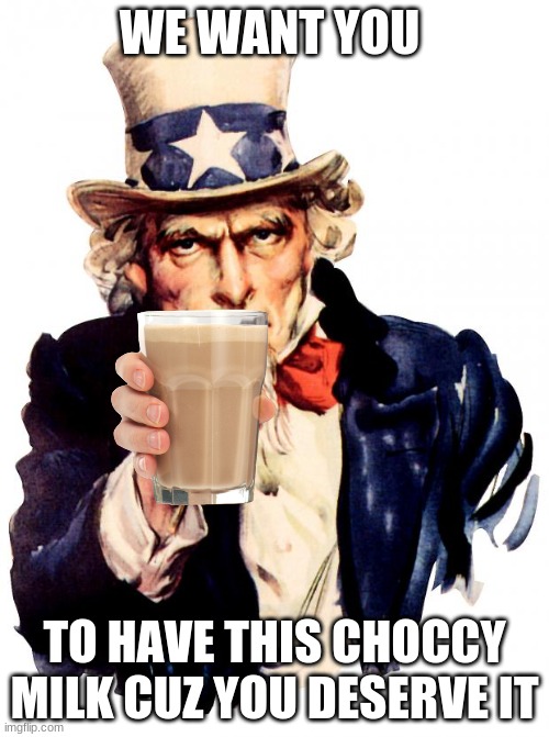 Uncle Sam | WE WANT YOU; TO HAVE THIS CHOCCY MILK CUZ YOU DESERVE IT | image tagged in memes,uncle sam | made w/ Imgflip meme maker