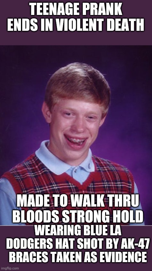 Bad Luck Brian Meme | TEENAGE PRANK ENDS IN VIOLENT DEATH; MADE TO WALK THRU BLOODS STRONG HOLD; WEARING BLUE LA DODGERS HAT SHOT BY AK-47 BRACES TAKEN AS EVIDENCE | image tagged in memes,bad luck brian | made w/ Imgflip meme maker