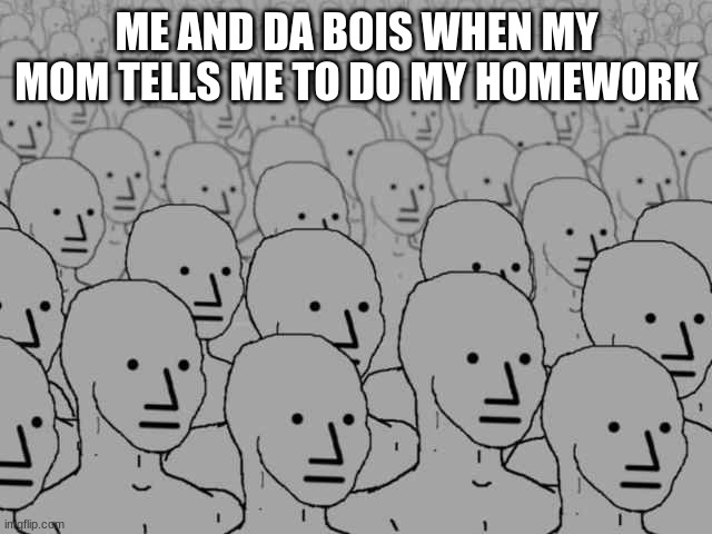 Npc crowd | ME AND DA BOIS WHEN MY MOM TELLS ME TO DO MY HOMEWORK | image tagged in npc crowd | made w/ Imgflip meme maker