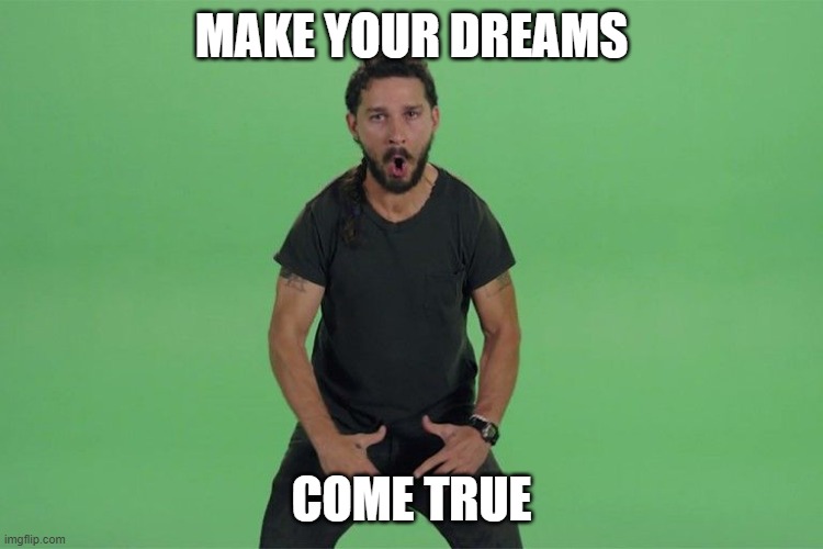 Shia labeouf JUST DO IT | MAKE YOUR DREAMS COME TRUE | image tagged in shia labeouf just do it | made w/ Imgflip meme maker