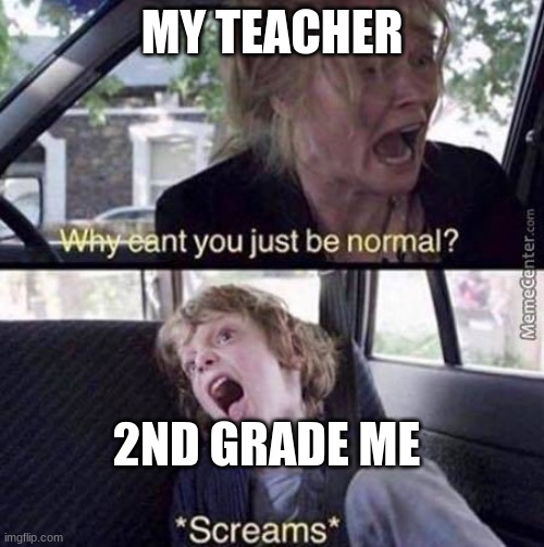 this was definitely me in 2nd | MY TEACHER; 2ND GRADE ME | image tagged in why can't you just be normal,yes | made w/ Imgflip meme maker