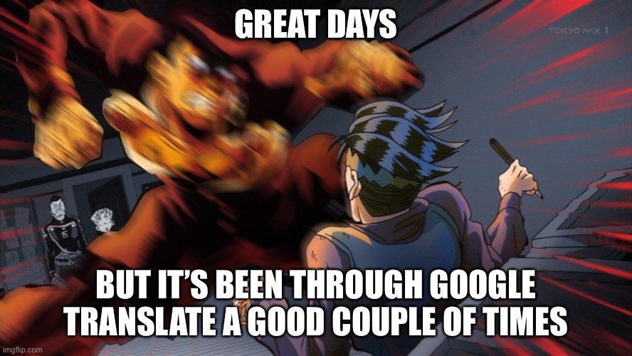 Mad Josuke | GREAT DAYS; BUT IT’S BEEN THROUGH GOOGLE TRANSLATE A GOOD COUPLE OF TIMES | image tagged in mad josuke | made w/ Imgflip meme maker