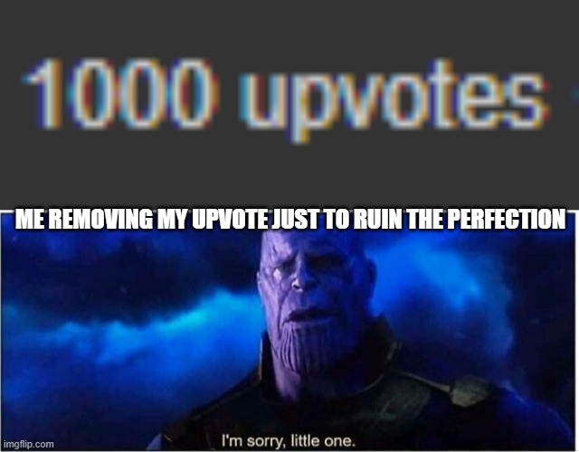 O O F | ME REMOVING MY UPVOTE JUST TO RUIN THE PERFECTION | image tagged in thanos i'm sorry little one,lmao,i have no regrets | made w/ Imgflip meme maker