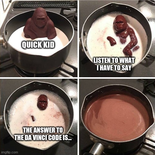 what is it | QUICK KID; LISTEN TO WHAT I HAVE TO SAY; THE ANSWER TO THE DA VINCI CODE IS... | image tagged in chocolate gorilla | made w/ Imgflip meme maker