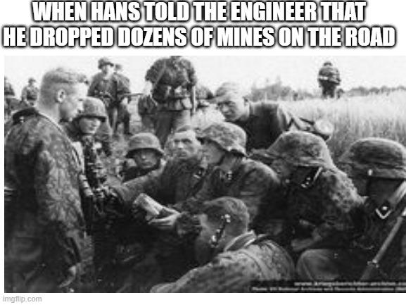 Hans! | WHEN HANS TOLD THE ENGINEER THAT HE DROPPED DOZENS OF MINES ON THE ROAD | image tagged in funny,ww2 | made w/ Imgflip meme maker