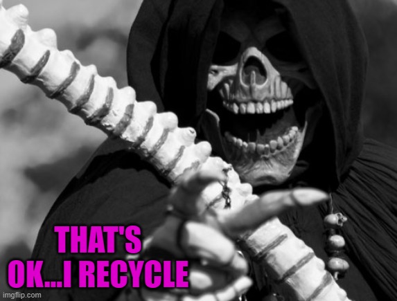 THAT'S OK...I RECYCLE | made w/ Imgflip meme maker