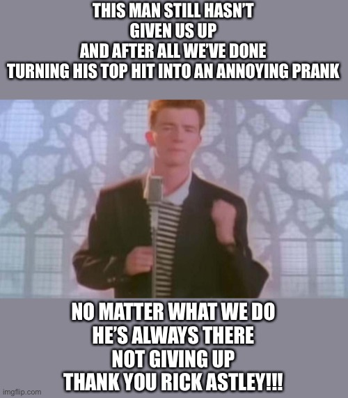 Never gonna give you up | THIS MAN STILL HASN’T GIVEN US UP
AND AFTER ALL WE’VE DONE
TURNING HIS TOP HIT INTO AN ANNOYING PRANK NO MATTER WHAT WE DO
HE’S ALWAYS THERE | image tagged in never gonna give you up | made w/ Imgflip meme maker