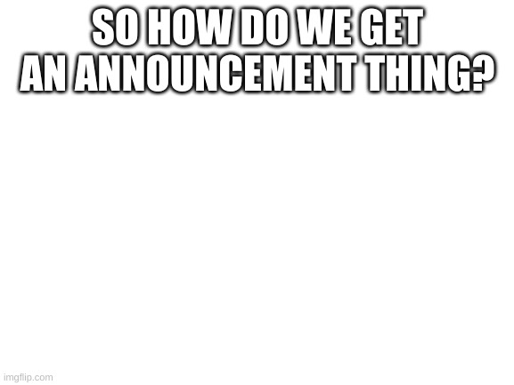 Image Title | SO HOW DO WE GET AN ANNOUNCEMENT THING? | image tagged in blank white template | made w/ Imgflip meme maker