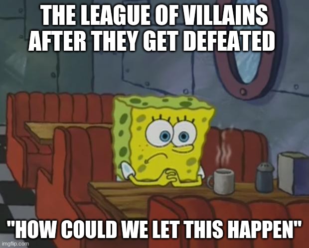 how could we let this happen | THE LEAGUE OF VILLAINS AFTER THEY GET DEFEATED; "HOW COULD WE LET THIS HAPPEN" | image tagged in spongebob waiting | made w/ Imgflip meme maker