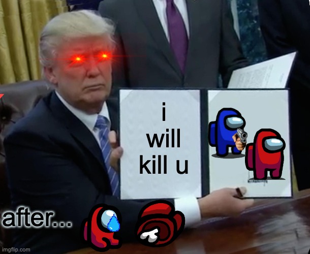Trump Bill Signing Meme | i will kill u; after... | image tagged in memes,trump bill signing | made w/ Imgflip meme maker